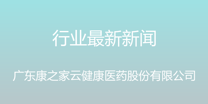 行业最新新闻 - 广东康之家云健康医药股份有限公司