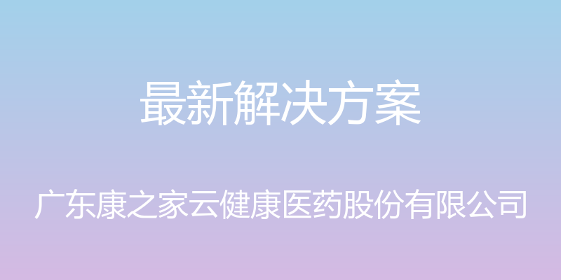 最新解决方案 - 广东康之家云健康医药股份有限公司