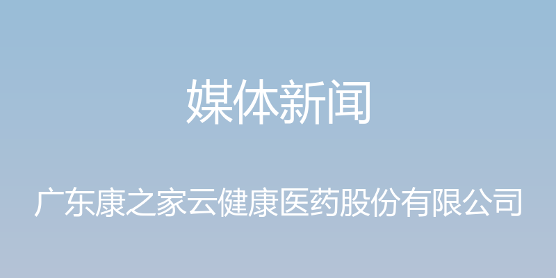 媒体新闻 - 广东康之家云健康医药股份有限公司