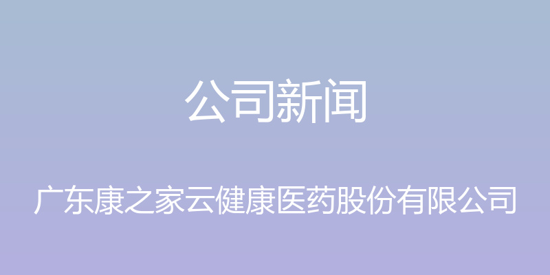 公司新闻 - 广东康之家云健康医药股份有限公司